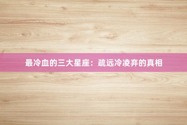 最冷血的三大星座：疏远冷凌弃的真相