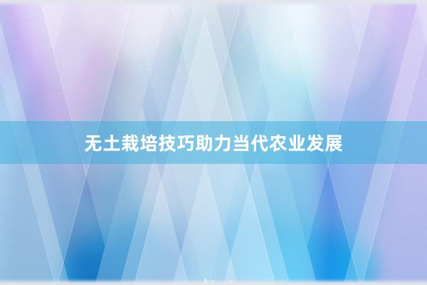 无土栽培技巧助力当代农业发展
